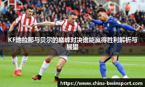 KF地拉那与贝尔的巅峰对决谁能赢得胜利解析与展望